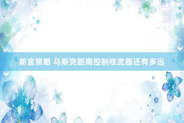 新富策略 马斯克距离控制核武器还有多远