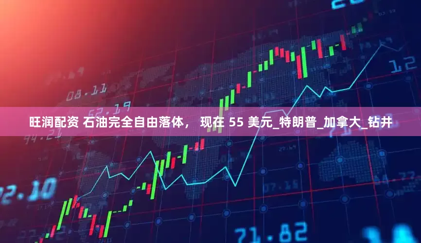 旺润配资 石油完全自由落体， 现在 55 美元_特朗普_加拿大_钻井