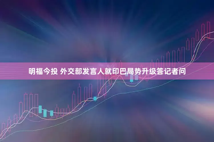 明福今投 外交部发言人就印巴局势升级答记者问