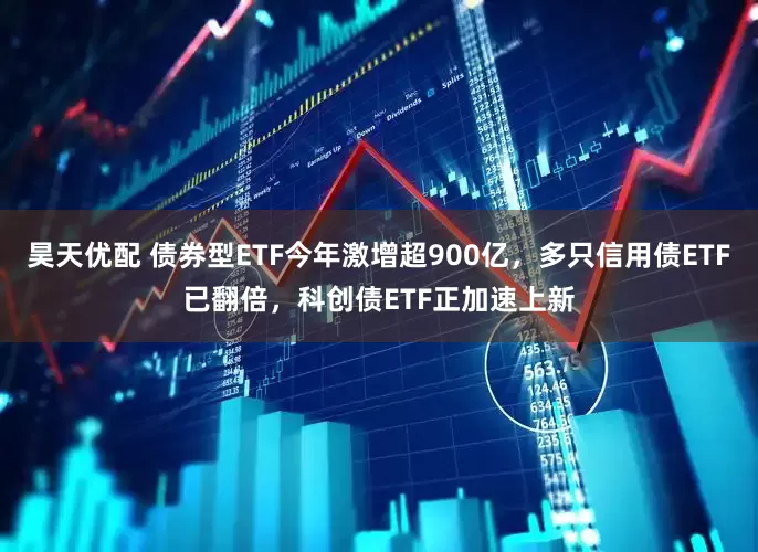 昊天优配 债券型ETF今年激增超900亿，多只信用债ETF已翻倍，科创债ETF正加速上新