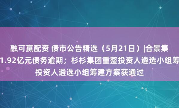 融可赢配资 债市公告精选（5月21日）|合景集团子公司新增1.92亿元债务逾期；杉杉集团重整投资人遴选小组筹建方案获通过
