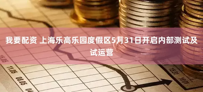 我要配资 上海乐高乐园度假区5月31日开启内部测试及试运营