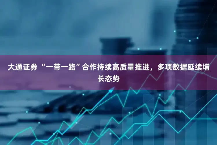 大通证券 “一带一路”合作持续高质量推进，多项数据延续增长态势