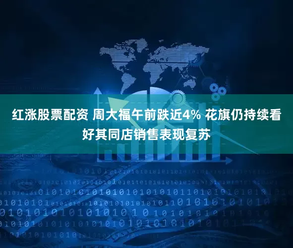红涨股票配资 周大福午前跌近4% 花旗仍持续看好其同店销售表现复苏