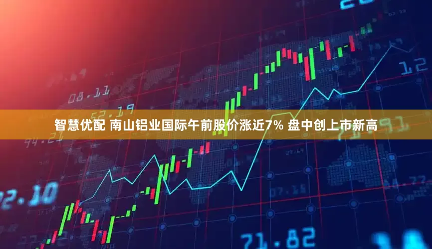 智慧优配 南山铝业国际午前股价涨近7% 盘中创上市新高