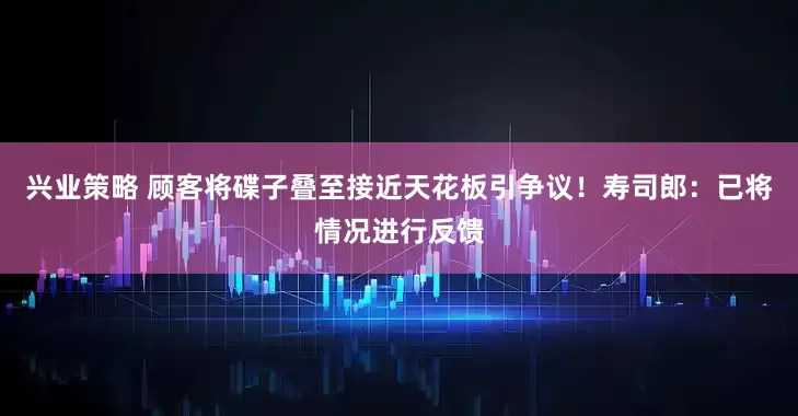 兴业策略 顾客将碟子叠至接近天花板引争议！寿司郎：已将情况进行反馈