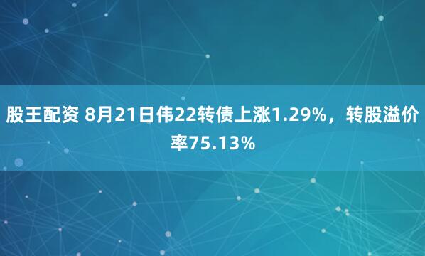 股王配资 8月21日伟22转债上涨1.29%，转股溢价率75.13%