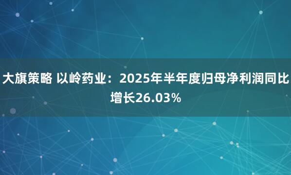 大旗策略 以岭药业：2025年半年度归母净利润同比增长26.03%