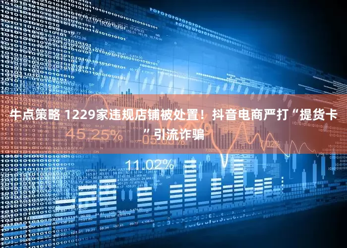 牛点策略 1229家违规店铺被处置！抖音电商严打“提货卡”引流诈骗