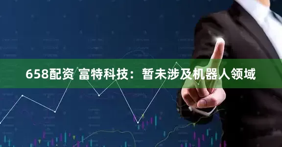 658配资 富特科技：暂未涉及机器人领域