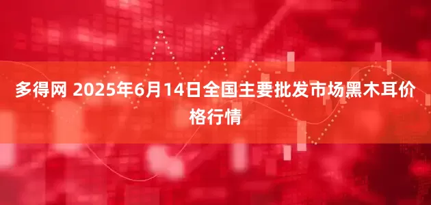 多得网 2025年6月14日全国主要批发市场黑木耳价格行情