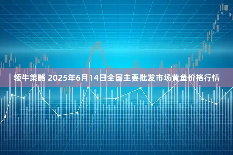 领牛策略 2025年6月14日全国主要批发市场黄鱼价格行情