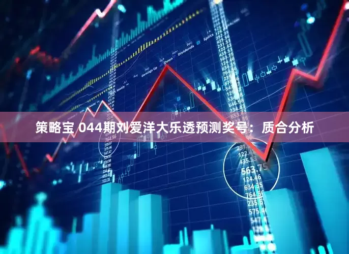 策略宝 044期刘爱洋大乐透预测奖号：质合分析