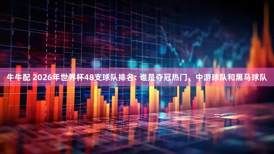 牛牛配 2026年世界杯48支球队排名: 谁是夺冠热门、中游球队和黑马球队