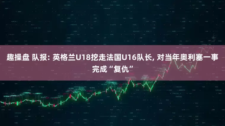 趣操盘 队报: 英格兰U18挖走法国U16队长, 对当年奥利塞一事完成“复仇”