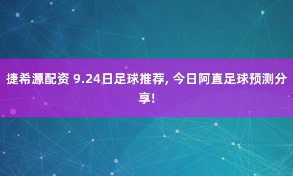 捷希源配资 9.24日足球推荐, 今日阿直足球预测分享!